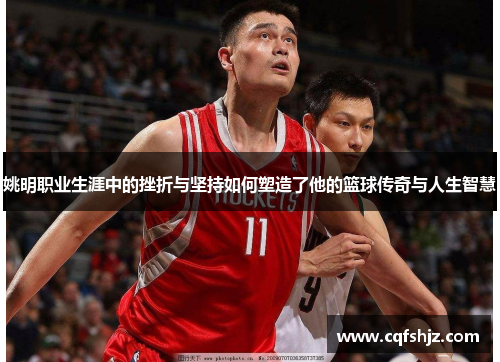 姚明职业生涯中的挫折与坚持如何塑造了他的篮球传奇与人生智慧