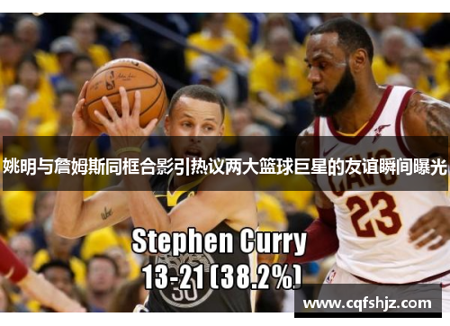 姚明与詹姆斯同框合影引热议两大篮球巨星的友谊瞬间曝光