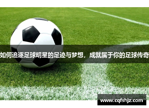 如何追逐足球明星的足迹与梦想，成就属于你的足球传奇