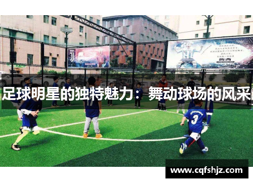 足球明星的独特魅力：舞动球场的风采