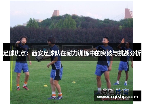 足球焦点：西安足球队在耐力训练中的突破与挑战分析