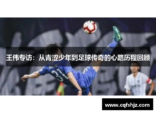 王伟专访：从青涩少年到足球传奇的心路历程回顾