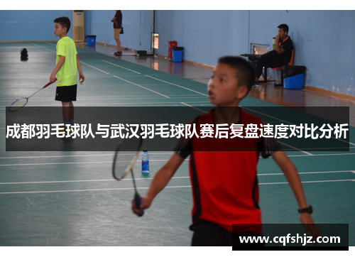 成都羽毛球队与武汉羽毛球队赛后复盘速度对比分析