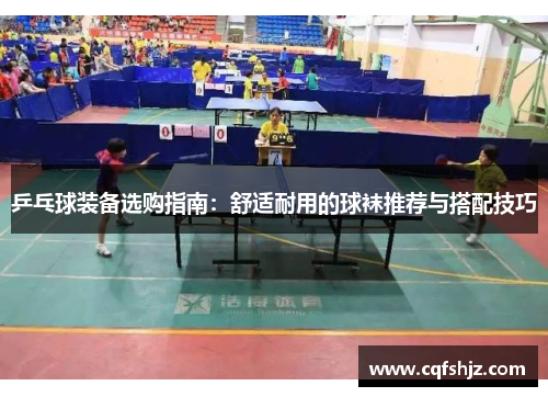 乒乓球装备选购指南：舒适耐用的球袜推荐与搭配技巧