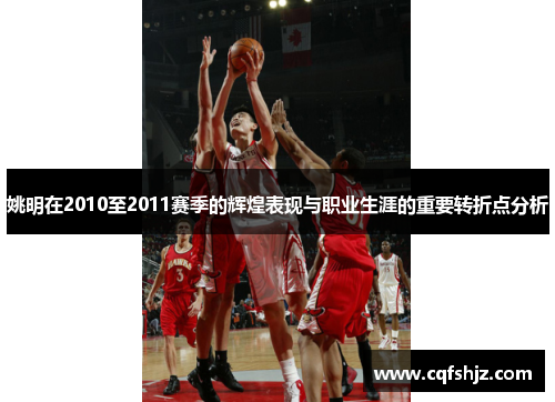 姚明在2010至2011赛季的辉煌表现与职业生涯的重要转折点分析
