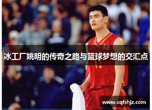 冰工厂姚明的传奇之路与篮球梦想的交汇点
