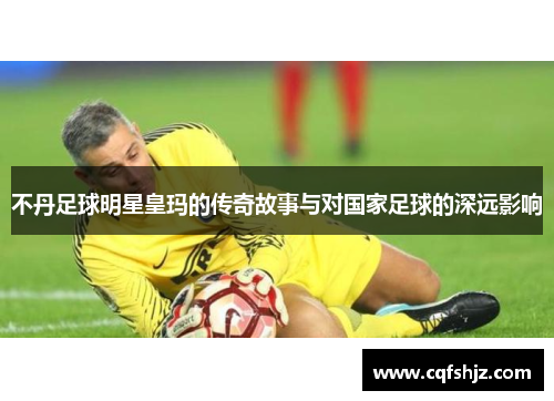 不丹足球明星皇玛的传奇故事与对国家足球的深远影响