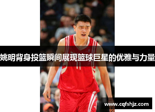 姚明背身投篮瞬间展现篮球巨星的优雅与力量