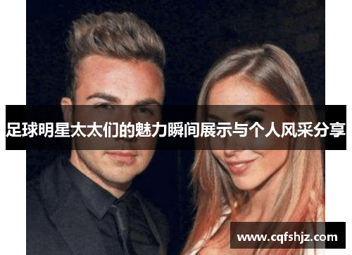 足球明星太太们的魅力瞬间展示与个人风采分享