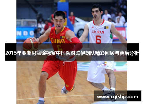 2015年亚洲男篮锦标赛中国队对阵伊朗队精彩回顾与赛后分析