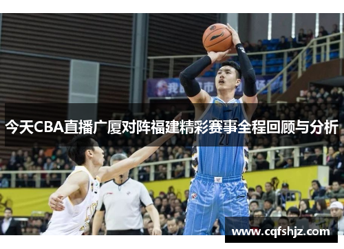 今天CBA直播广厦对阵福建精彩赛事全程回顾与分析