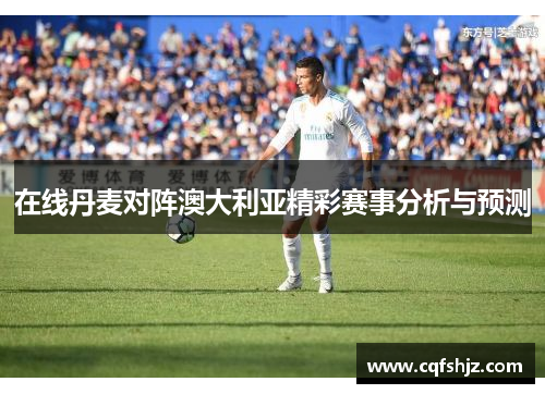 在线丹麦对阵澳大利亚精彩赛事分析与预测
