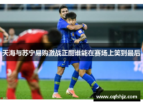 天海与苏宁易购激战正酣谁能在赛场上笑到最后
